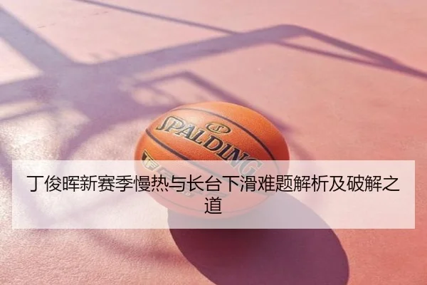 丁俊晖新赛季慢热与长台下滑难题解析及破解之道