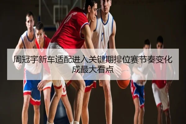 周冠宇新车适配进入关键期排位赛节奏变化成最大看点