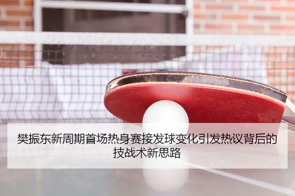 樊振东新周期首场热身赛接发球变化引发热议背后的技战术新思路