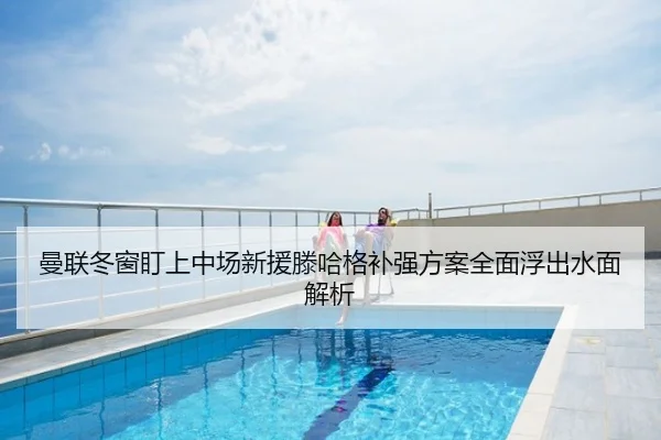 曼联冬窗盯上中场新援滕哈格补强方案全面浮出水面解析