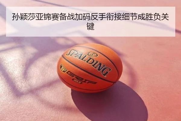 孙颖莎亚锦赛备战加码反手衔接细节成胜负关键
